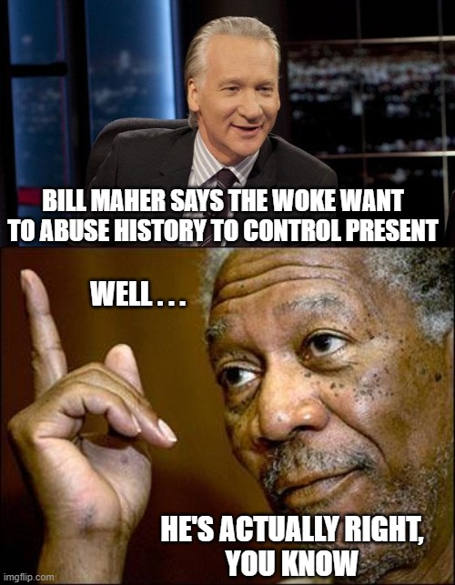 Wokeism Temper Tantrum |  BILL MAHER SAYS THE WOKE WANT TO ABUSE HISTORY TO CONTROL PRESENT; WELL . . . HE'S ACTUALLY RIGHT,
YOU KNOW | image tagged in this morgan freeman,maher,liberals,woke,leftists,democrats | made w/ Imgflip meme maker