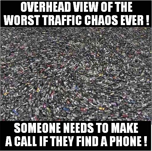 What A Mess ! | OVERHEAD VIEW OF THE WORST TRAFFIC CHAOS EVER ! SOMEONE NEEDS TO MAKE A CALL IF THEY FIND A PHONE ! | image tagged in mess,too many,cars,phones,front page | made w/ Imgflip meme maker