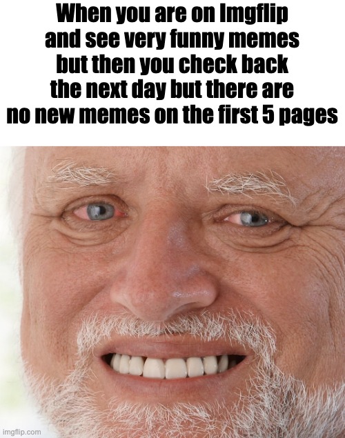 big sad | When you are on Imgflip and see very funny memes but then you check back the next day but there are no new memes on the first 5 pages | image tagged in hide the pain harold | made w/ Imgflip meme maker