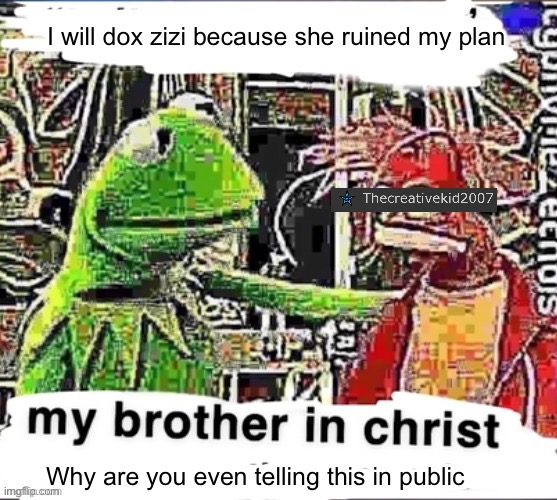 My brother in Christ | I will dox zizi because she ruined my plan; Why are you even telling this in public | image tagged in my brother in christ | made w/ Imgflip meme maker