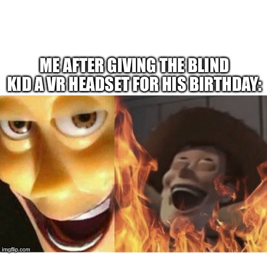 Who would do this though | ME AFTER GIVING THE BLIND KID A VR HEADSET FOR HIS BIRTHDAY: | image tagged in fire woody | made w/ Imgflip meme maker