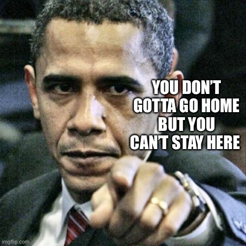 NIMBY Barry | YOU DON’T GOTTA GO HOME BUT YOU CAN’T STAY HERE | image tagged in barack obama,pissed off obama,obama,illegal aliens | made w/ Imgflip meme maker