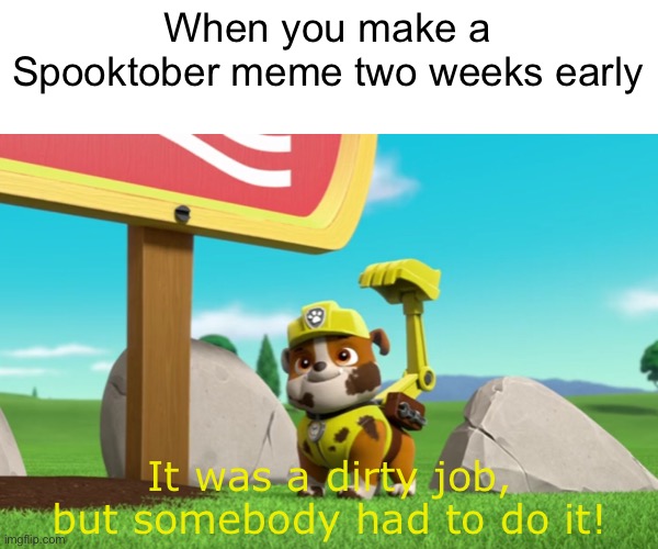 Spooktober on the double! | When you make a Spooktober meme two weeks early; It was a dirty job, but somebody had to do it! | image tagged in funny,memes,spooktober,spooky,paw patrol,relatable | made w/ Imgflip meme maker