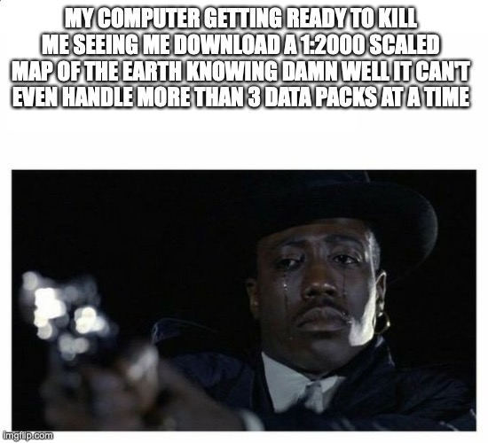 my computer is trash | MY COMPUTER GETTING READY TO KILL ME SEEING ME DOWNLOAD A 1:2000 SCALED MAP OF THE EARTH KNOWING DAMN WELL IT CAN'T EVEN HANDLE MORE THAN 3 DATA PACKS AT A TIME | made w/ Imgflip meme maker