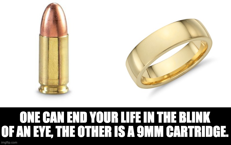 Deadly |  ONE CAN END YOUR LIFE IN THE BLINK OF AN EYE, THE OTHER IS A 9MM CARTRIDGE. | image tagged in marriage | made w/ Imgflip meme maker