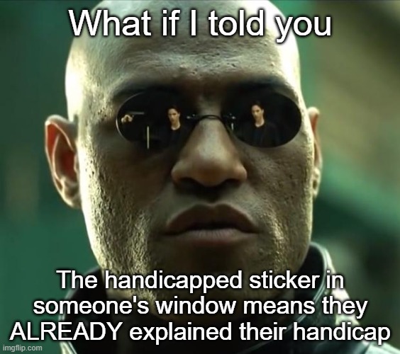 You can address your inquiries to my doctor, Karen | What if I told you; The handicapped sticker in someone's window means they ALREADY explained their handicap | image tagged in morpheus | made w/ Imgflip meme maker