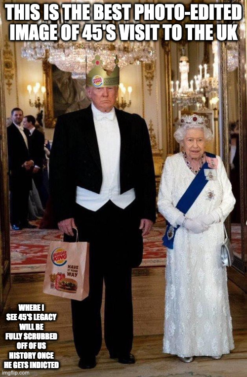 45 and Queen Elizabeth II | THIS IS THE BEST PHOTO-EDITED IMAGE OF 45'S VISIT TO THE UK; WHERE I SEE 45'S LEGACY WILL BE FULLY SCRUBBED OFF OF US HISTORY ONCE HE GETS INDICTED | image tagged in trump,politics,queen elizabeth,memes | made w/ Imgflip meme maker