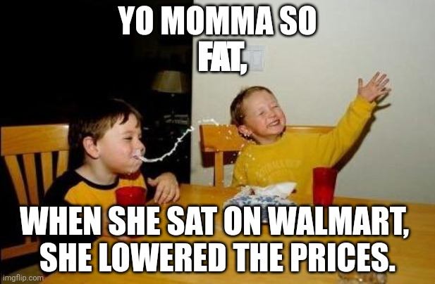 JESUS CHRIST SHE'S FAT | YO MOMMA SO; FAT, WHEN SHE SAT ON WALMART, 
SHE LOWERED THE PRICES. | image tagged in yo momma so fat | made w/ Imgflip meme maker
