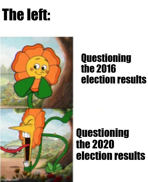 Totally non-biased | The left:; Questioning the 2016 election results; Questioning the 2020 election results | image tagged in reverse cuphead flower,election 2020,2020 elections,election 2016,2016 election,make america great again | made w/ Imgflip meme maker