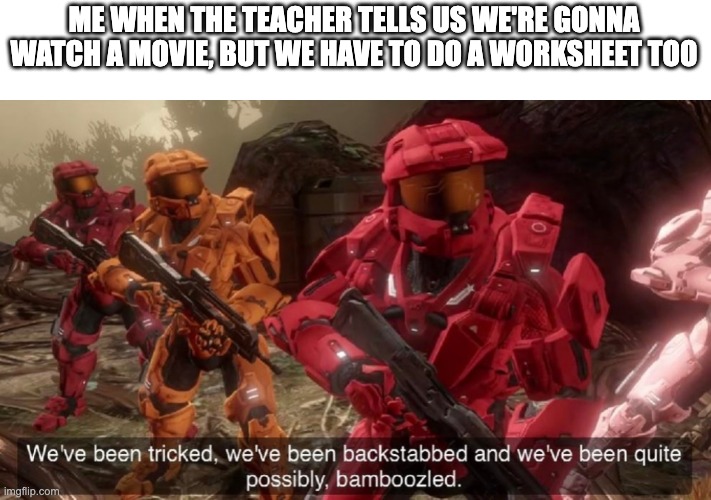 We've been tricked | ME WHEN THE TEACHER TELLS US WE'RE GONNA WATCH A MOVIE, BUT WE HAVE TO DO A WORKSHEET TOO | image tagged in we've been tricked | made w/ Imgflip meme maker