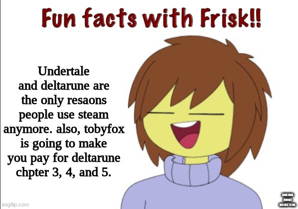 Fun Facts With Frisk!! | Undertale and deltarune are the only resaons people use steam anymore. also, tobyfox is going to make you pay for deltarune chpter 3, 4, and 5. LOOK MAN, GOOGLE DID HIS TO ME. | image tagged in fun facts with frisk | made w/ Imgflip meme maker