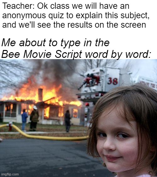 According to all known laws of aviation, there is no way that a bee should be able to fly. Its wings are too small to get its fa | Teacher: Ok class we will have an anonymous quiz to explain this subject, and we'll see the results on the screen; Me about to type in the Bee Movie Script word by word: | image tagged in memes,disaster girl | made w/ Imgflip meme maker