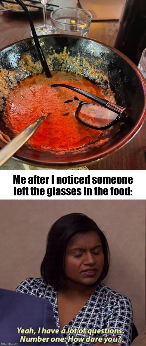 Glasses in the food | Me after I noticed someone left the glasses in the food: | image tagged in number one how dare you,you had one job,memes,glasses,food,fail | made w/ Imgflip meme maker