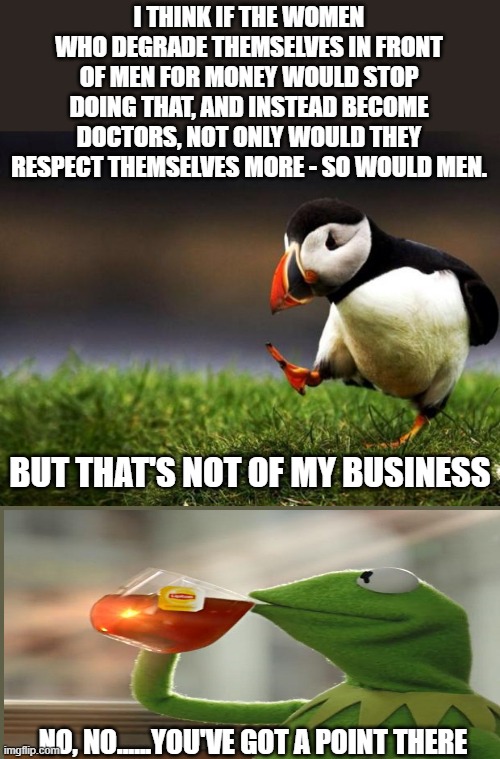 Where More Women Are Needed ASAP | NO, NO......YOU'VE GOT A POINT THERE | image tagged in unpopular opinion puffin,memes,but thats none of my business,women doctors,degrading jobs,so true | made w/ Imgflip meme maker
