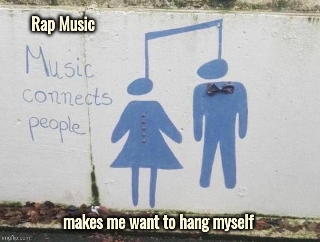 Anyone else ? | Rap Music; makes me want to hang myself | image tagged in bad music,no i don't think i will,auto tune,sick  tired | made w/ Imgflip meme maker