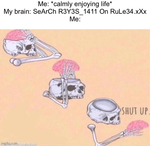 Should I search it up? (I know that this isn’t Pokémon related, but, just let me post it here, ok?) | Me: *calmly enjoying life*
My brain: SeArCh R3Y3S_1411 On RuLe34.xXx
Me: | image tagged in skeleton shut up meme | made w/ Imgflip meme maker