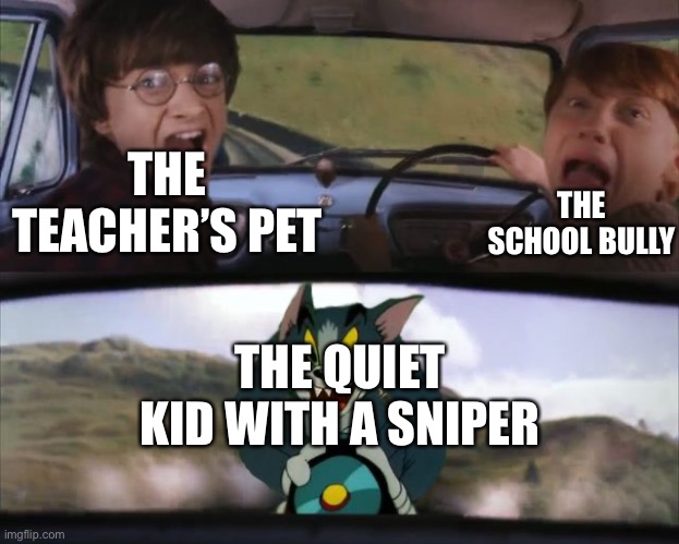 We’re dead |  THE SCHOOL BULLY; THE TEACHER’S PET; THE QUIET KID WITH A SNIPER | image tagged in crazy tom car | made w/ Imgflip meme maker