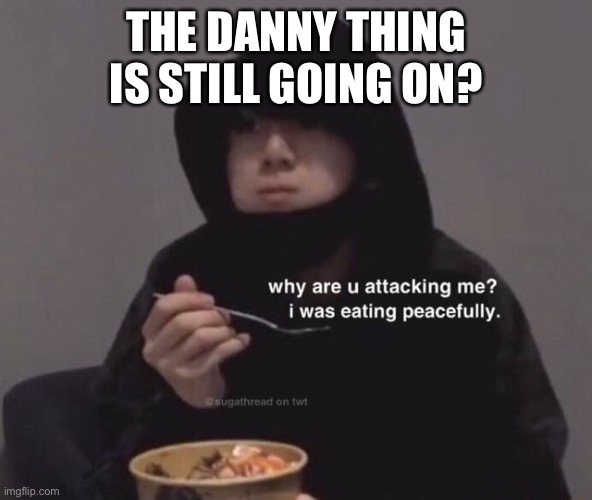 Why are u attacking me | THE DANNY THING IS STILL GOING ON? | image tagged in why are u attacking me | made w/ Imgflip meme maker