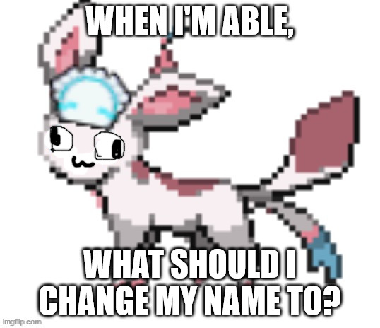 any ideas? | WHEN I'M ABLE, WHAT SHOULD I CHANGE MY NAME TO? | image tagged in sylceon | made w/ Imgflip meme maker