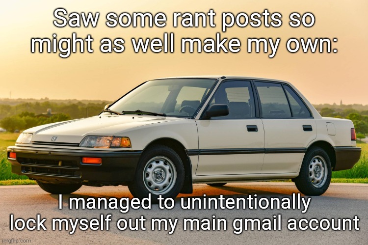 1989 honda civic | Saw some rant posts so might as well make my own:; I managed to unintentionally lock myself out my main gmail account | image tagged in 1989 honda civic | made w/ Imgflip meme maker