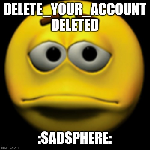 Sad sphere | DELETE_YOUR_ACCOUNT DELETED; :SADSPHERE: | image tagged in sad sphere | made w/ Imgflip meme maker