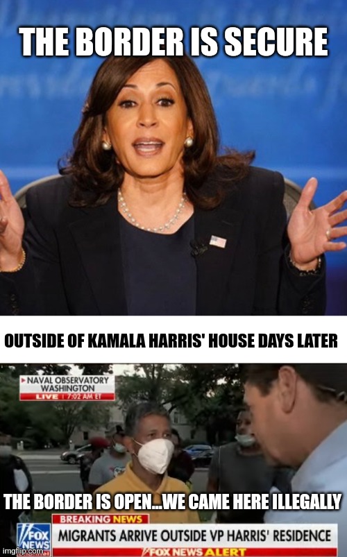 Border Czar say what? | THE BORDER IS SECURE; OUTSIDE OF KAMALA HARRIS' HOUSE DAYS LATER; THE BORDER IS OPEN...WE CAME HERE ILLEGALLY | image tagged in kamala harris,democrats,biden,border,illegal immigration | made w/ Imgflip meme maker