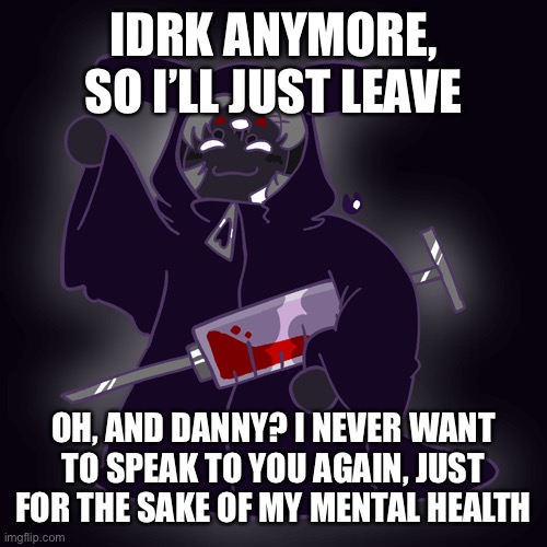 Please leave me alone and goodbye | IDRK ANYMORE, SO I’LL JUST LEAVE; OH, AND DANNY? I NEVER WANT TO SPEAK TO YOU AGAIN, JUST FOR THE SAKE OF MY MENTAL HEALTH | image tagged in idiot cultist | made w/ Imgflip meme maker