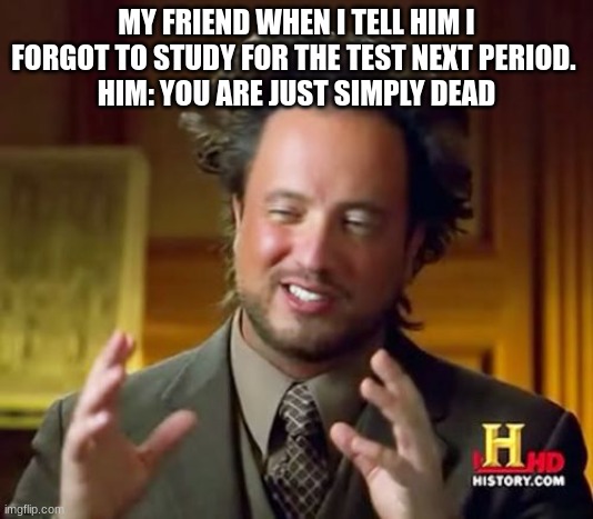 you are just simply dead | MY FRIEND WHEN I TELL HIM I FORGOT TO STUDY FOR THE TEST NEXT PERIOD. 
HIM: YOU ARE JUST SIMPLY DEAD | image tagged in memes,ancient aliens | made w/ Imgflip meme maker