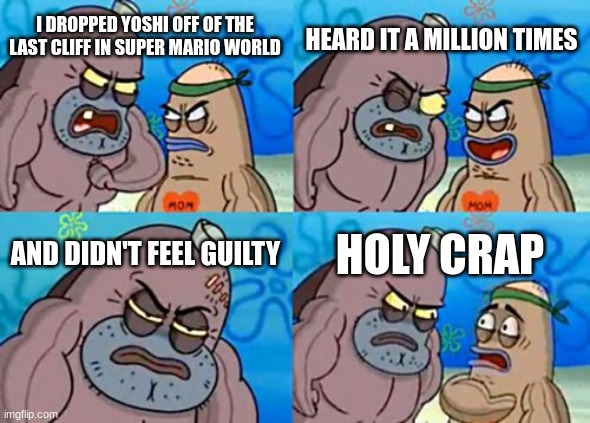 How Tough Are You | HEARD IT A MILLION TIMES; I DROPPED YOSHI OFF OF THE LAST CLIFF IN SUPER MARIO WORLD; AND DIDN'T FEEL GUILTY; HOLY CRAP | image tagged in memes,how tough are you | made w/ Imgflip meme maker