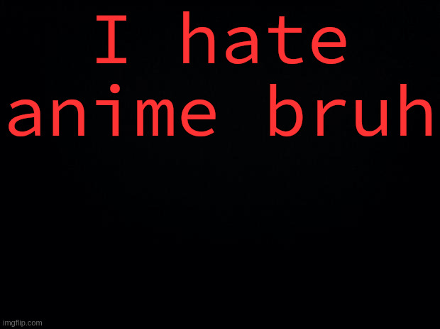 Black background | I hate anime bruh | image tagged in black background | made w/ Imgflip meme maker