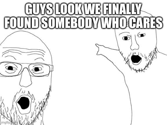 GUYS LOOK WE FINALLY FOUND SOMEBODY WHO CARES | made w/ Imgflip meme maker