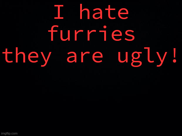 I hate furries
they are ugly! | image tagged in black background | made w/ Imgflip meme maker