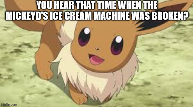 no.. | YOU HEAR THAT TIME WHEN THE MICKEYD'S ICE CREAM MACHINE WAS BROKEN? | image tagged in eevee | made w/ Imgflip meme maker