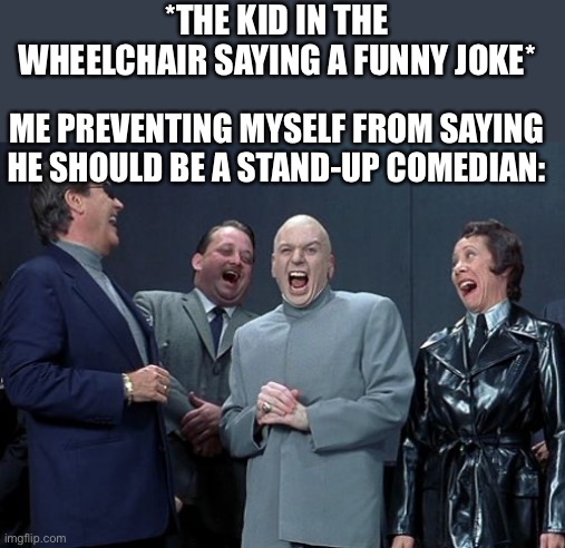 Wheelchair kid… | *THE KID IN THE WHEELCHAIR SAYING A FUNNY JOKE*; ME PREVENTING MYSELF FROM SAYING HE SHOULD BE A STAND-UP COMEDIAN: | image tagged in memes,laughing villains,dark humor,fun | made w/ Imgflip meme maker