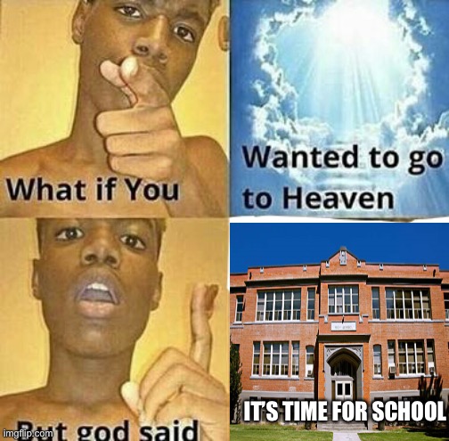 What if you wanted to go to heaven | IT’S TIME FOR SCHOOL | image tagged in what if you wanted to go to heaven,school | made w/ Imgflip meme maker