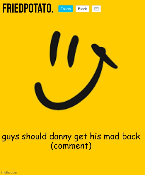 Friedpotato's announcement temp | guys should danny get his mod back

(comment) | image tagged in friedpotato's announcement temp | made w/ Imgflip meme maker