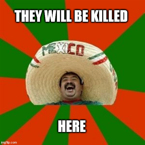 succesful mexican | THEY WILL BE KILLED; HERE | image tagged in succesful mexican | made w/ Imgflip meme maker