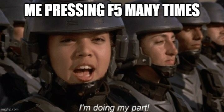 I'm doing my part | ME PRESSING F5 MANY TIMES | image tagged in i'm doing my part | made w/ Imgflip meme maker