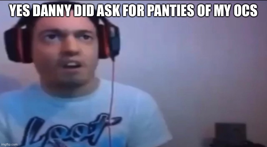 YES DANNY DID ASK FOR PANTIES OF MY OCS | made w/ Imgflip meme maker