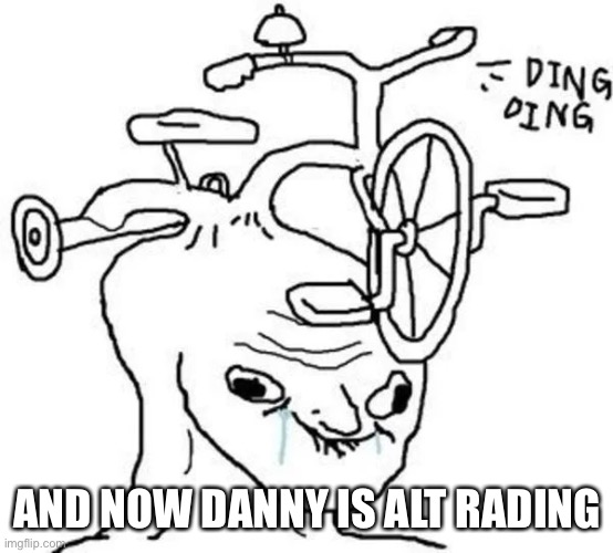 Maybe if you didnt act like this you wouldnt have lost ur friends but idk | AND NOW DANNY IS ALT RADING | image tagged in ding ding | made w/ Imgflip meme maker