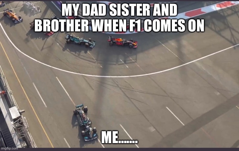 Lewis Hamilton going wide | MY DAD SISTER AND BROTHER WHEN F1 COMES ON; ME……. | image tagged in lewis hamilton going wide | made w/ Imgflip meme maker