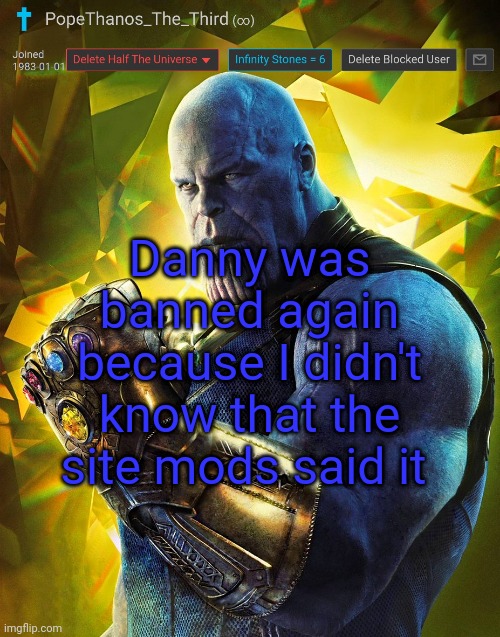 PopeThanos_The_Third announcement Template by AndrewFinlayson | Danny was banned again because I didn't know that the site mods said it | image tagged in popethanos_the_third announcement template by andrewfinlayson | made w/ Imgflip meme maker