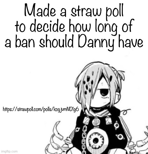 Sousuke | Made a straw poll to decide how long of a ban should Danny have; https://strawpoll.com/polls/kogjvmND1g6 | image tagged in sousuke | made w/ Imgflip meme maker