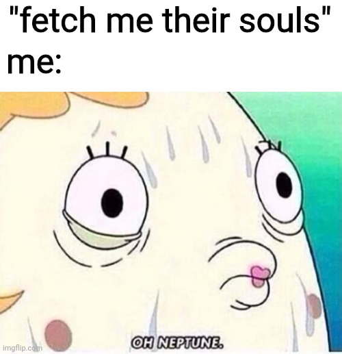 Oh Neptune | "fetch me their souls"; me: | image tagged in oh neptune | made w/ Imgflip meme maker