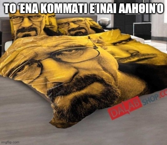 Breaking Bed | ΤΟ ΈΝΑ ΚΟΜΜΆΤΙ ΕΊΝΑΙ ΑΛΗΘΙΝΌ | image tagged in breaking bed | made w/ Imgflip meme maker