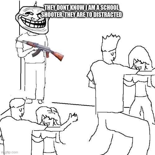 They don't know |  THEY DONT KNOW I AM A SCHOOL SHOOTER. THEY ARE TO DISTRACTED | image tagged in they don't know | made w/ Imgflip meme maker