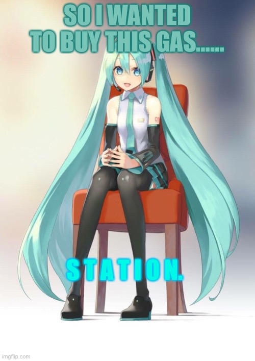 S T A T I O N. | SO I WANTED TO BUY THIS GAS……; S T A T I O N. | image tagged in therapist miku | made w/ Imgflip meme maker