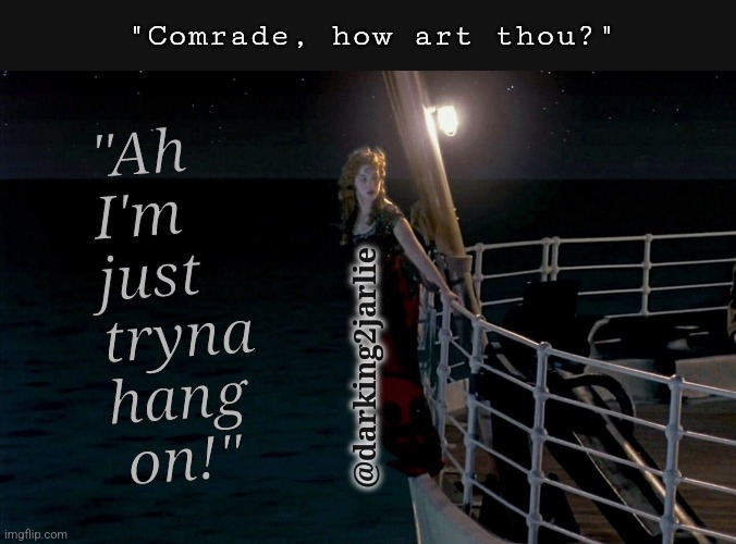 Just lookin' for some propellers! | "Comrade, how art thou?"; "Ah I'm just tryna hang
 on!"; @darking2jarlie | image tagged in titanic,suicide,rose,life,existentialism,dank memes | made w/ Imgflip meme maker
