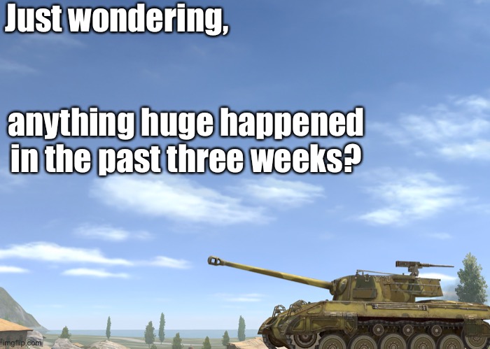 Just wondering, anything huge happened in the past three weeks? | made w/ Imgflip meme maker