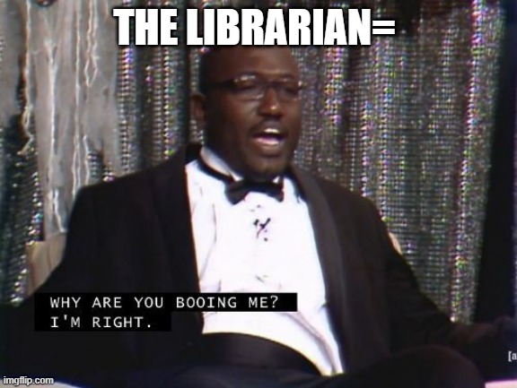 Why are you booing me? I'm right. | THE LIBRARIAN= | image tagged in why are you booing me i'm right | made w/ Imgflip meme maker